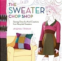 The Sweater Chop Shop: Sewing One-Of-A-Kind Creations from Recycled Sweaters (Paperback)