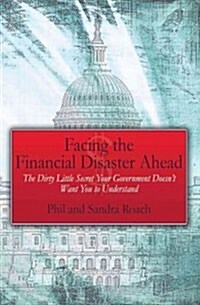 Facing the Financial Disaster Ahead: The Dirty Little Secret Your Government Doesnt Want You to Understand (Paperback)