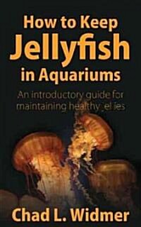 How to Keep Jellyfish in Aquariums: An Introductory Guide for Maintaining Healthy Jellies (Paperback)