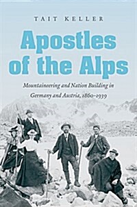 Apostles of the Alps: Mountaineering and Nation Building in Germany and Austria, 1860-1939 (Paperback)