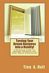 Turning Your Dream Business Into a Reality!: A Marketing Guide for Massage Therapists and Other Health Professionals (Paperback)