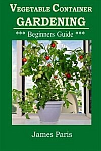 Vegetable Container Gardening - Beginners Guide: Top Tips and Ideas for Growing Vegetables in Containers and Planters (Paperback)