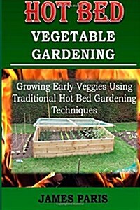 Hot Bed Vegetable Gardening: Growing Early Veggies Using Traditional Hot Bed Gardening Techniques (Paperback)