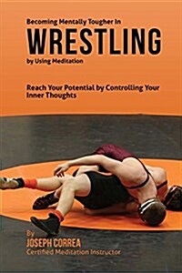 Becoming Mentally Tougher in Wrestling by Using Meditation: Reach Your Potential by Controlling Your Inner Thoughts (Paperback)