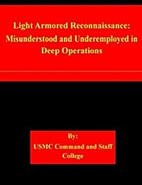 Light Armored Reconnaissance: Misunderstood and Underemployed in Deep Operations (Paperback)