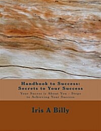 Handbook to Success: Secrets to Your Success: Your Success Is about You - Steps to Achieving Your Success (Paperback)