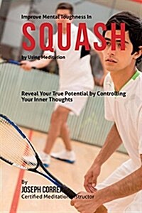 Improve Mental Toughness in Squash by Using Meditation: Reveal Your True Potential by Controlling Your Inner Thoughts (Paperback)