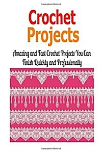 Crochet Projects: Amazing and Fast Crochet Projects You Can Finish Quickly And: Crochet, Crochet for Beginners, How to Crochet, Crochet (Paperback)