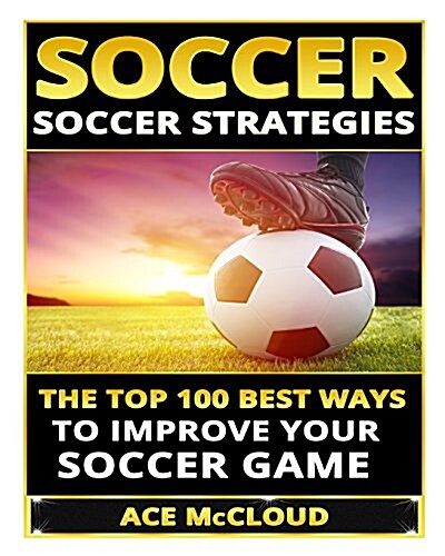 Soccer: Soccer Strategies- The Top 100 Best Ways to Improve Your Soccer Game (Paperback)