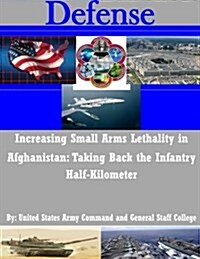 Increasing Small Arms Lethality in Afghanistan: Taking Back the Infantry Half-Kilometer (Paperback)