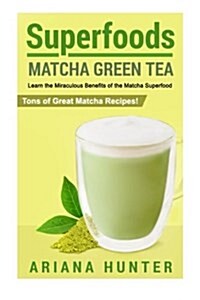 Superfoods: Matcha Green Tea, Learn the Miraculous Benefits of the Matcha Superfood and Tons of Great Matcha Recipes (Paperback)