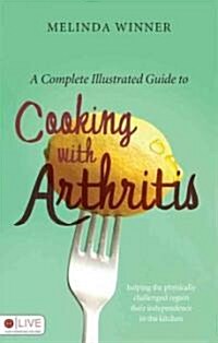 A Complete Illustrated Guide to Cooking with Arthritis: Helping the Physically Challenged Regain Their Independence in the Kitchen (Paperback)