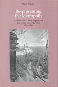 Re-Presenting the Metropolis : Architecture, Urban Experience and Social Life in London 1800–1840 (Hardcover)