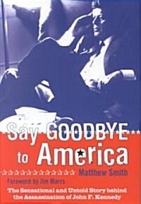 Say Goodbye to America : The Sensational and Untold Story Behind the Assassination of John F.Kennedy (Hardcover)