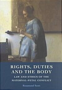 Rights, Duties and the Body : Law and Ethics of the Maternal-Fetal Conflict (Hardcover)