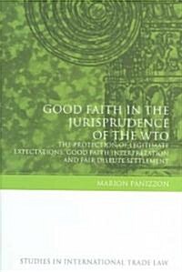 Good Faith in the Jurisprudence of the WTO : the Protection of Legitimate Expectations, Good Faith Interpretation and Fair Dispute Settlement (Hardcover)