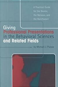 Giving Professional Presentations in the Behavioral Sciences and Related Fields : A Practical Guide for Novice, the Nervous and the Nonchalant (Paperback)