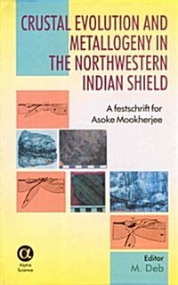 Crustal Evolution and Metallogeny in the Northwestern Indian Shield : A Festschrift for Asoke Mookherjee (Hardcover)