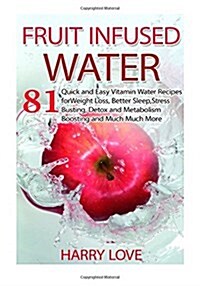 Fruit Infused Water: 81 Quick and Easy Vitamin Water Recipes for Weight Loss, Better Sleep, Stress Busting, Detox and Metabolism Boosting a (Paperback)