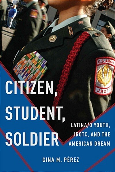 Citizen, Student, Soldier: Latina/O Youth, Jrotc, and the American Dream (Hardcover)