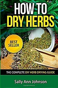 How To Dry Herbs: The Complete DIY Herb Drying Guide (Paperback)