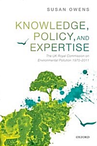 Knowledge, Policy, and Expertise : The UK Royal Commission on Environmental Pollution 1970-2011 (Hardcover)