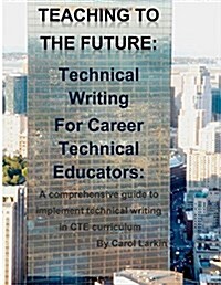 Teaching to the Future: Technical Writing for Career Technical Educators: A comprehensive guide to implement technical writing in CTE curricul (Paperback)