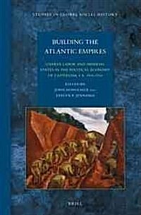 Building the Atlantic Empires: Unfree Labor and Imperial States in the Political Economy of Capitalism, CA. 1500-1914 (Hardcover)