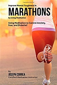 Improve Mental Toughness in Marathons by Using Meditation: Using Meditation to Control Anxiety, Fear, and Disbelief (Paperback)