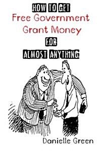 How to Get Free Government Grant Money for Almost Anything: How to Get Free Government Grants and Money (Paperback)