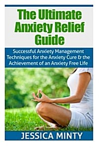 The Ultimate Anxiety Relief Guide: Successful Anxiety Management Techniques for the Anxiety Cure and the Achievement of an Anxiety Free Life (Paperback)