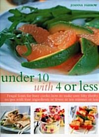 Under 10 with 4 or Less : Frugal Feasts for Busy Cooks - How to Make Fifty Thrifty Recipes with Four Ingredients or Fewer in Ten Minutes or Less (Paperback)