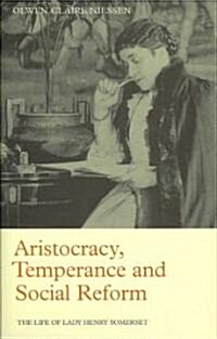 Aristocracy, Temperance and Social Reform : The Life of Lady Henry Somerset (Hardcover)