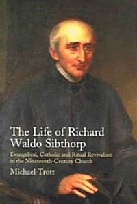 Life of Richard Waldo Sibthorp : Evangelical, Catholic and Ritual Revivalism in the Nineteenth-Century Church (Hardcover)