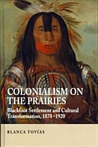 Colonialism on the Prairies : Blackfoot Settlement and Cultural Transformation, 1870-1920 (Hardcover)