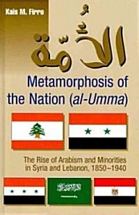 Metamorphosis of the Nation (al-Umma) : The Rise of Arabism & Minorities in Syria and Lebanon, 1850-1940 (Hardcover)