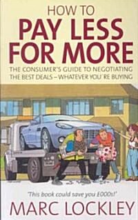 How to Pay Less for More : The Consumers Guide to Negotiating the Best Deals - Whatever Youre Buying (Paperback)