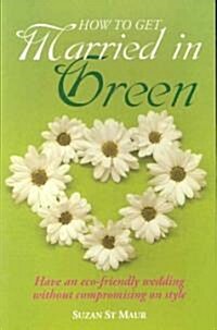 How to Get Married in Green : Have an Eco-friendly Wedding without Comprimissing on Style (Paperback)