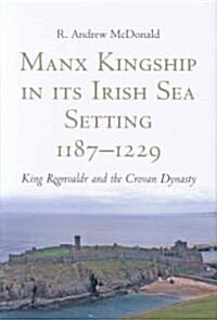 Manx Kingship in Its Irish Sea Setting, 1187-1229: King Rognvaldr Godredsson and the Crovan Dynasty (Hardcover)