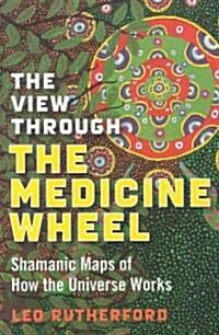 View Through The Medicine Wheel, The – Shamanic Maps of How the Universe Works (Paperback)