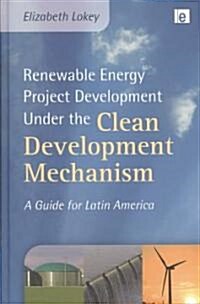 Renewable Energy Project Development Under the Clean Development Mechanism : A Guide for Latin America (Hardcover)