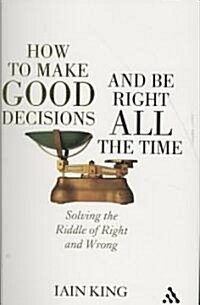 How to Make Good Decisions and be Right All the Time : Solving the Riddle of Right and Wrong (Hardcover)