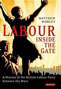 Labour Inside the Gate : A History of the British Labour Party Between the Wars (Hardcover)