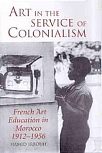 Art in the Service of Colonialism : French Art Education in Morocco, 1912-1956 (Hardcover)