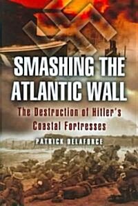 Smashing the Atlantic Wall : The Destruction of Hitlers Coastal Fortresses (Hardcover)