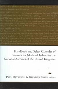 Handbook and Select Calendar of Sources for Medieval Ireland in the National Archives of the United Kingdom (Hardcover)