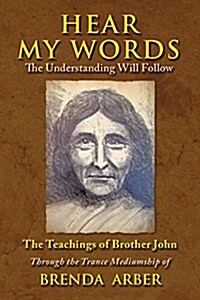 Hear My Words the Understanding Will Follow: The Teachings of Brother John Through the Trance Mediumship of Brenda Arber (Paperback)