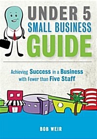 Under 5 Small Business Guide: Achieving Success in a Business with Fewer Than Five Staff (Paperback)