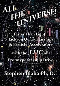 All the Universe! Faster Than Light Tachyon Quark Starships &Particle Accelerators with the Lhc as a Prototype Starship Drive (Paperback)