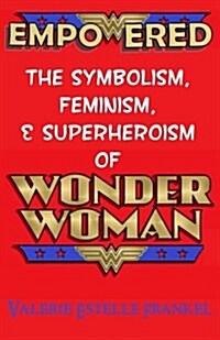Empowered: The Symbolism, Feminism, and Superheroism of Wonder Woman (Paperback)